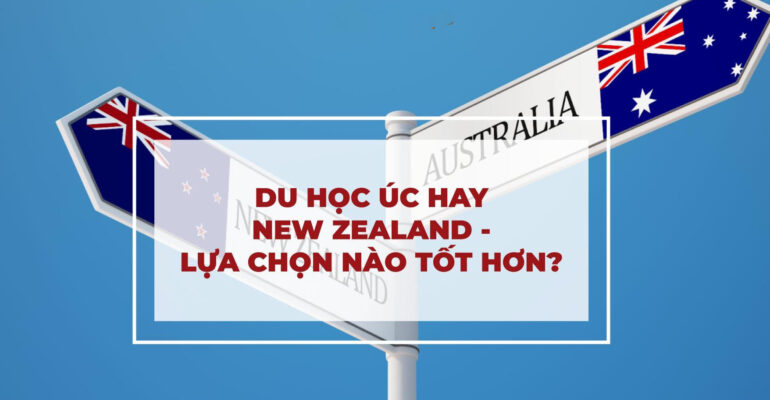 DU HỌC ÚC HAY NEW ZEALAND TỐT HƠN? PHÂN TÍCH THỰC TẾ CHO NGƯỜI MỚI